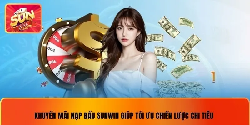 Khuyến mãi nạp đầu sunwin giúp tối ưu chiến lược chi tiêu